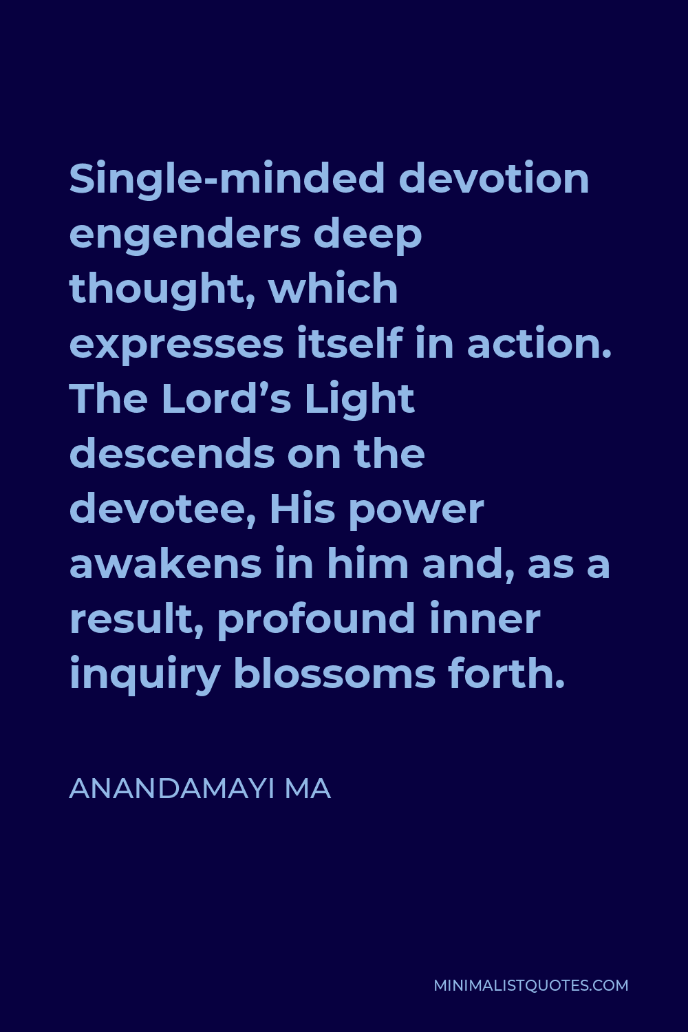 Anandamayi Ma Quote - Single-minded devotion engenders deep thought, which expresses itself in action. The Lord’s Light descends on the devotee, His power awakens in him and, as a result, profound inner inquiry blossoms forth.