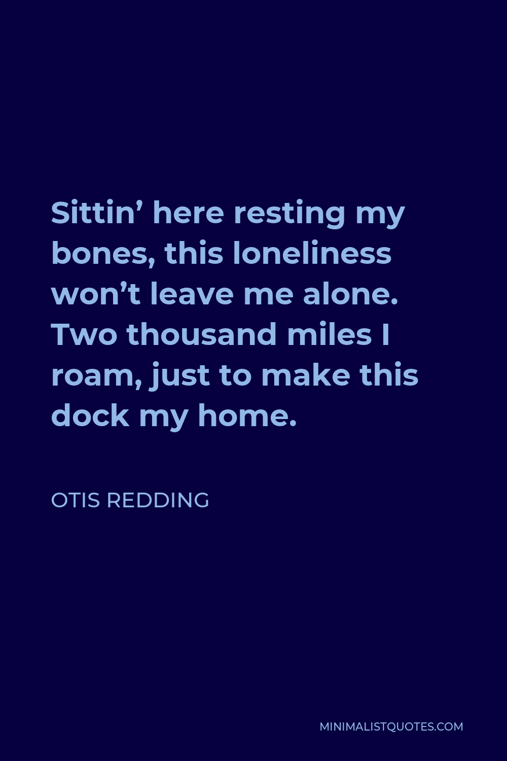 Otis Redding Quote - Sittin’ here resting my bones, this loneliness won’t leave me alone. Two thousand miles I roam, just to make this dock my home.