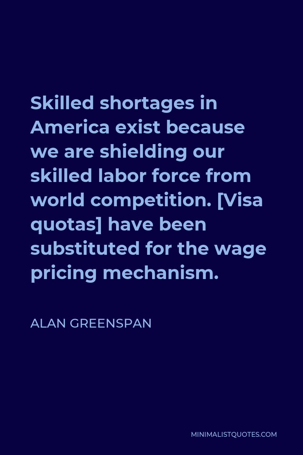 Alan Greenspan Quote - Skilled shortages in America exist because we are shielding our skilled labor force from world competition. [Visa quotas] have been substituted for the wage pricing mechanism.