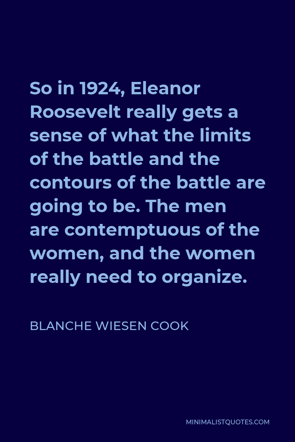 Blanche Wiesen Cook Quote - So in 1924, Eleanor Roosevelt really gets a sense of what the limits of the battle and the contours of the battle are going to be. The men are contemptuous of the women, and the women really need to organize.