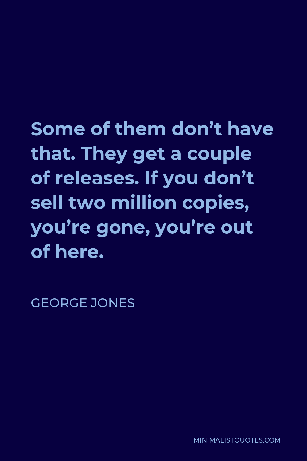 George Jones Quote - Some of them don’t have that. They get a couple of releases. If you don’t sell two million copies, you’re gone, you’re out of here.