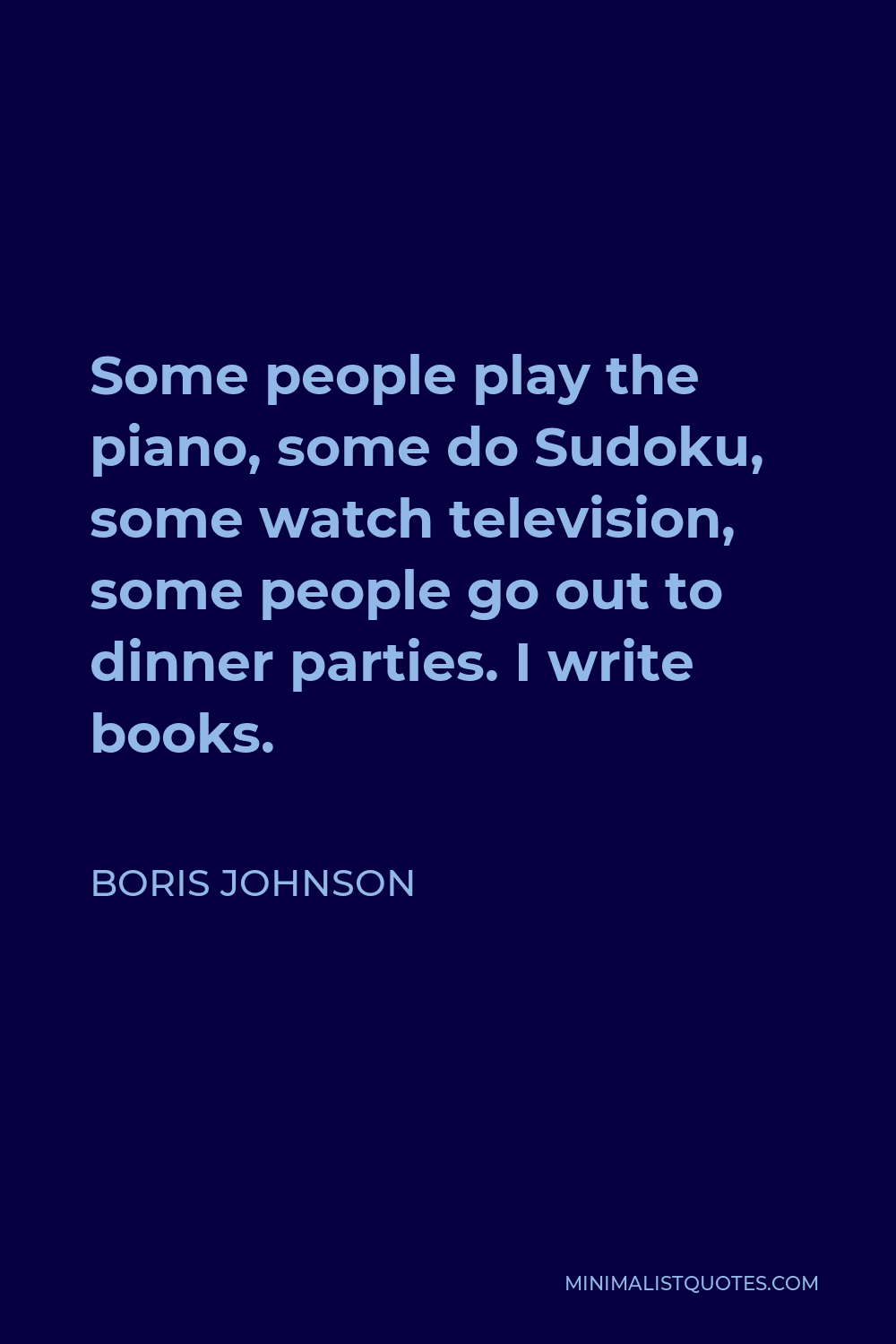 Boris Johnson Quote - Some people play the piano, some do Sudoku, some watch television, some people go out to dinner parties. I write books.