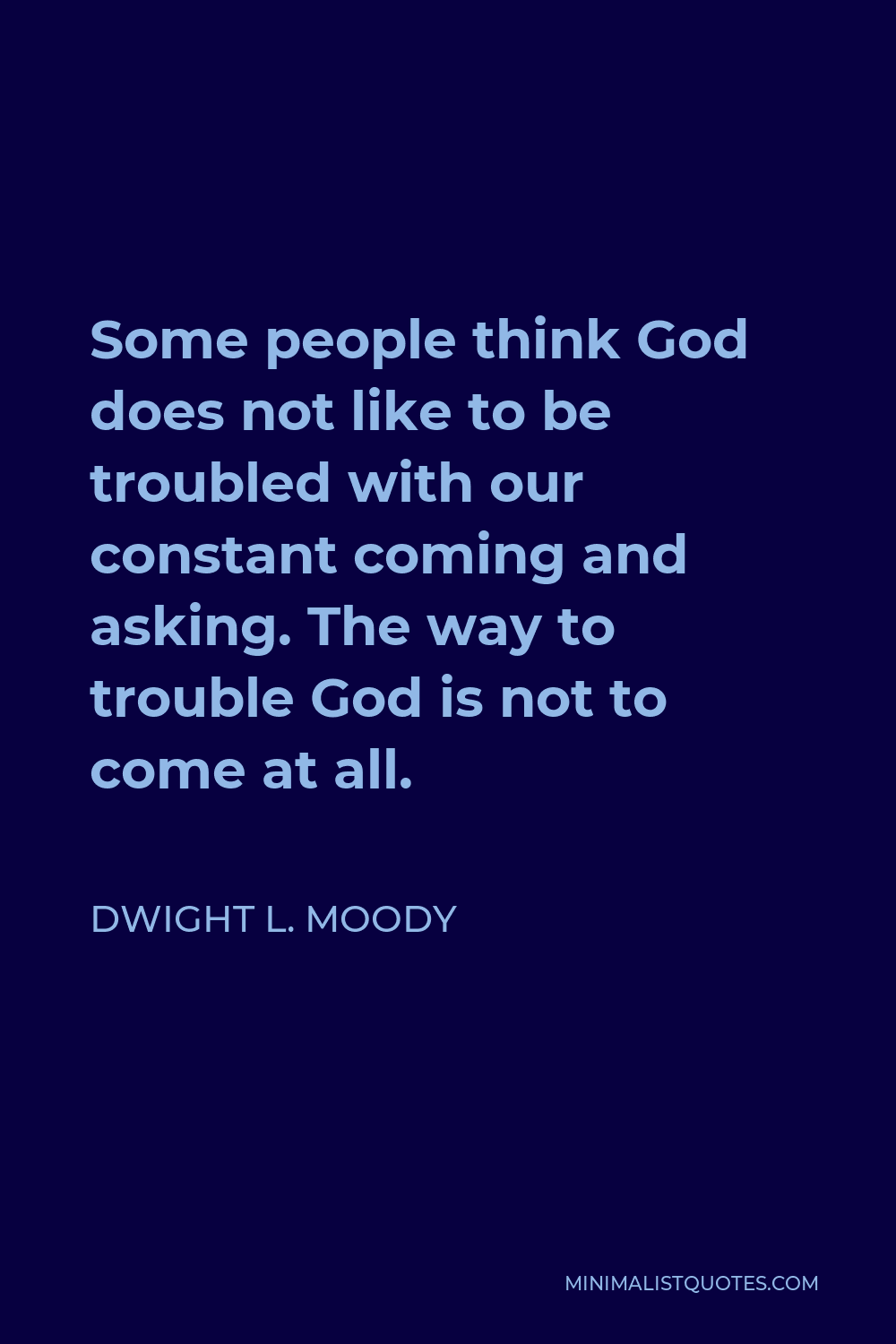 Dwight L. Moody Quote - Some people think God does not like to be troubled with our constant coming and asking. The way to trouble God is not to come at all.