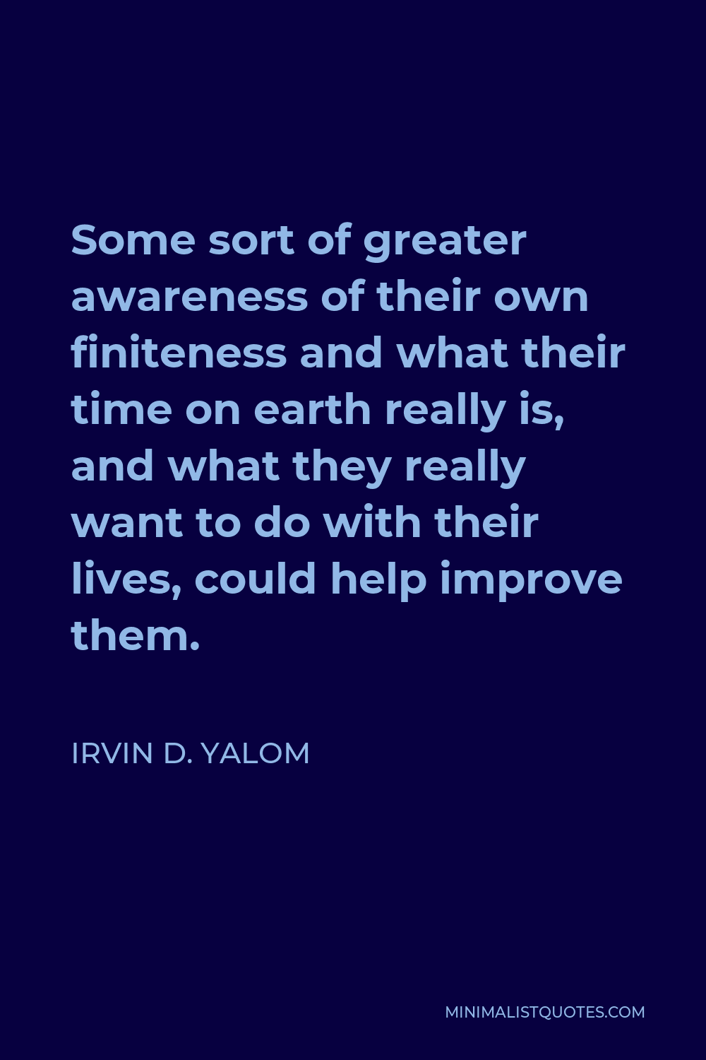 Irvin D. Yalom Quote - Some sort of greater awareness of their own finiteness and what their time on earth really is, and what they really want to do with their lives, could help improve them.