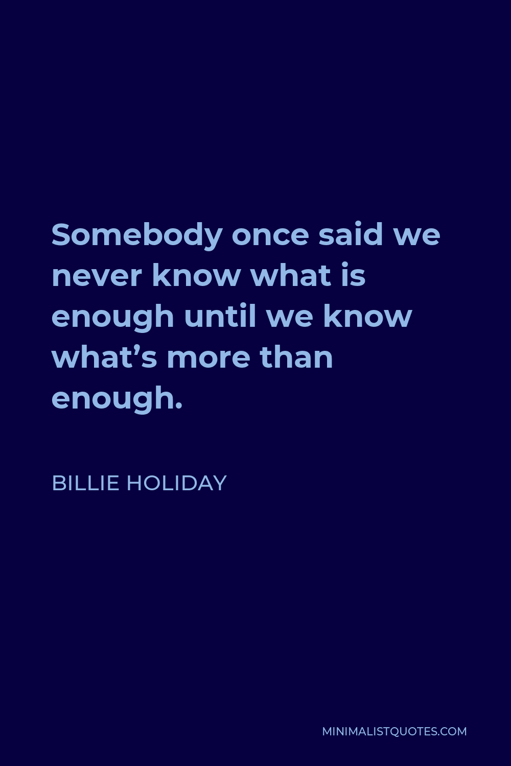 Billie Holiday Quote - Somebody once said we never know what is enough until we know what’s more than enough.