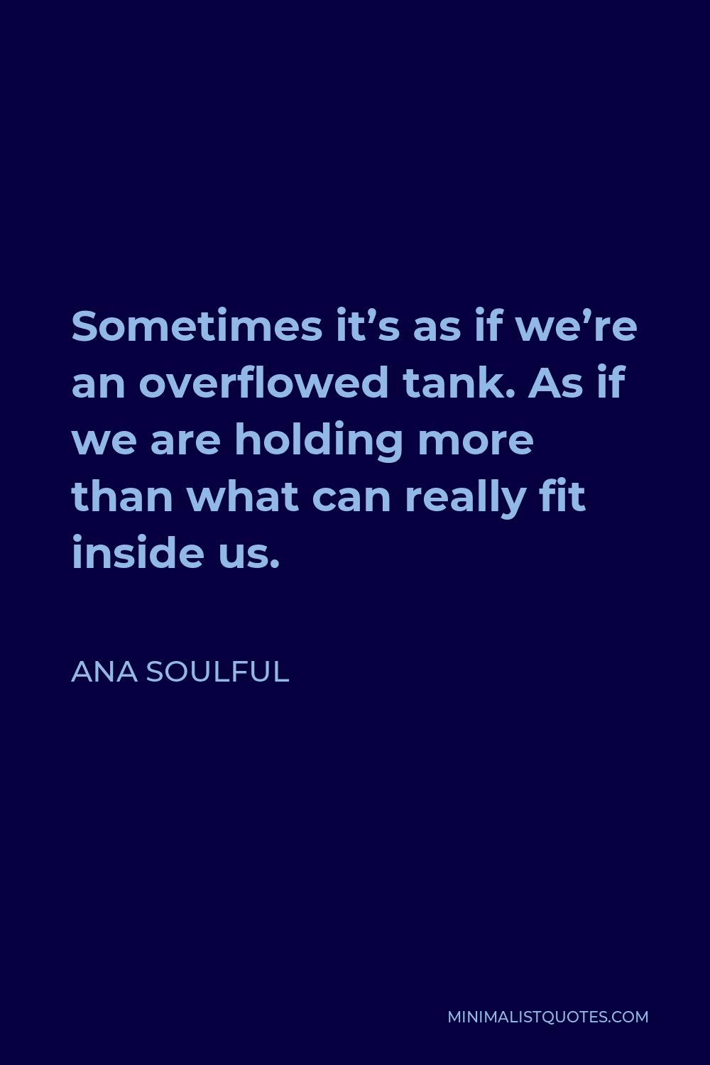 Ana Soulful Quote - Sometimes it’s as if we’re an overflowed tank. As if we are holding more than what can really fit inside us.