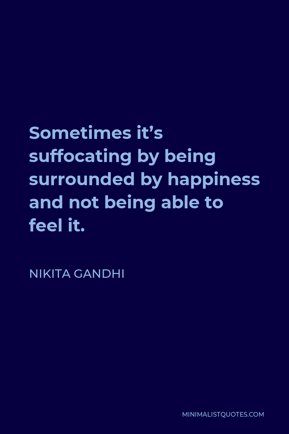 Nikita Gandhi Quote - Sometimes its suffocating by being surrounded with happiness and not being able to feel it.