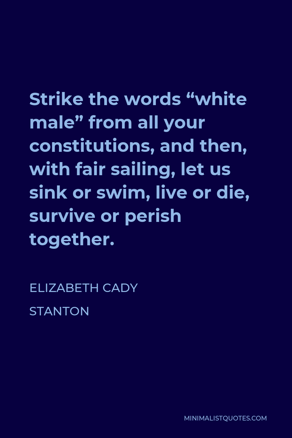 Elizabeth Cady Stanton Quote - Strike the words “white male” from all your constitutions, and then, with fair sailing, let us sink or swim, live or die, survive or perish together.