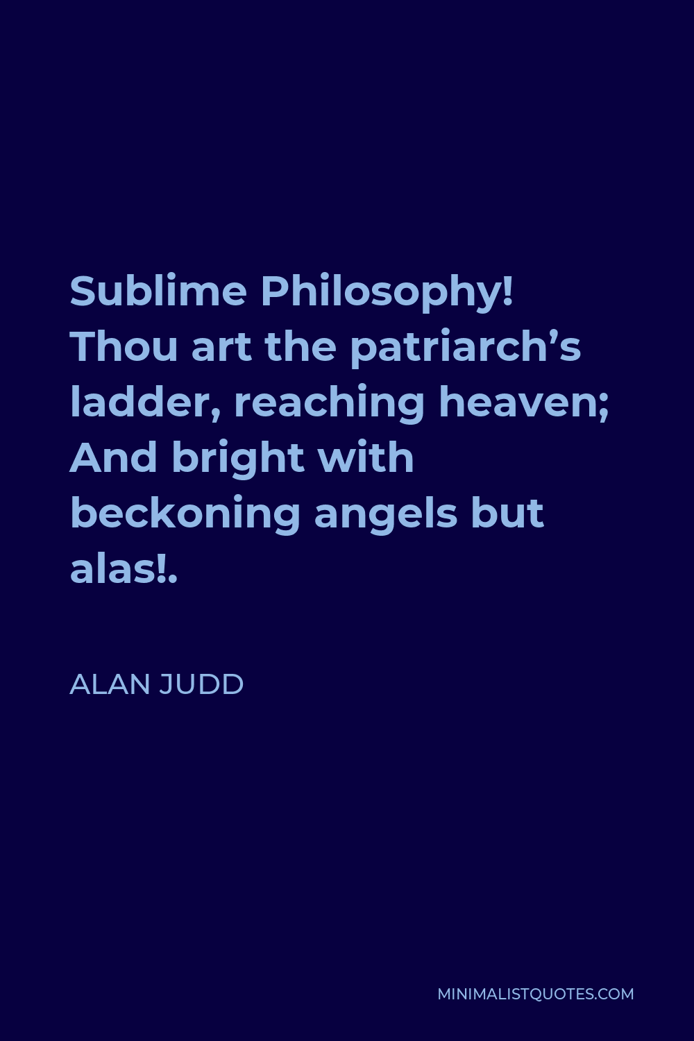 Alan Judd Quote - Sublime Philosophy! Thou art the patriarch’s ladder, reaching heaven; And bright with beckoning angels but alas!.