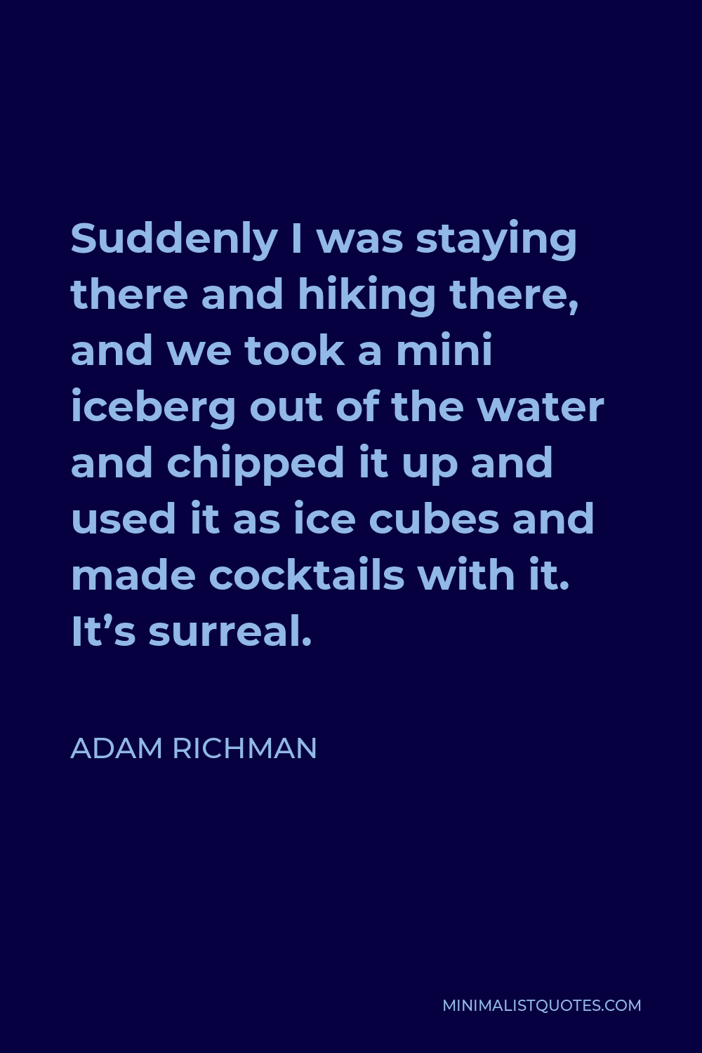 Adam Richman Quote - Suddenly I was staying there and hiking there, and we took a mini iceberg out of the water and chipped it up and used it as ice cubes and made cocktails with it. It’s surreal.