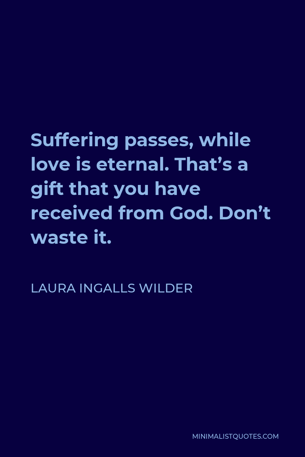 Laura Ingalls Wilder Quote - Suffering passes, while love is eternal. That’s a gift that you have received from God. Don’t waste it.