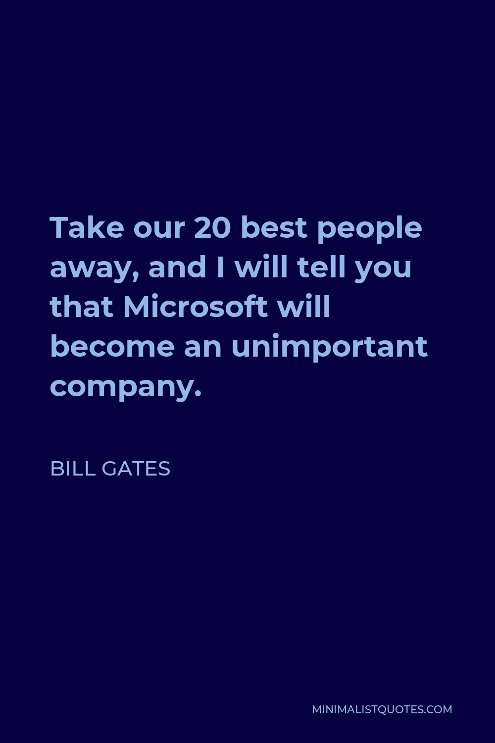 Bill Gates Quote - Take our 20 best people away, and I will tell you that Microsoft will become an unimportant company.