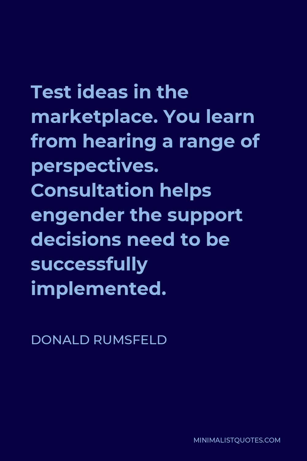 Donald Rumsfeld Quote - Test ideas in the marketplace. You learn from hearing a range of perspectives. Consultation helps engender the support decisions need to be successfully implemented.