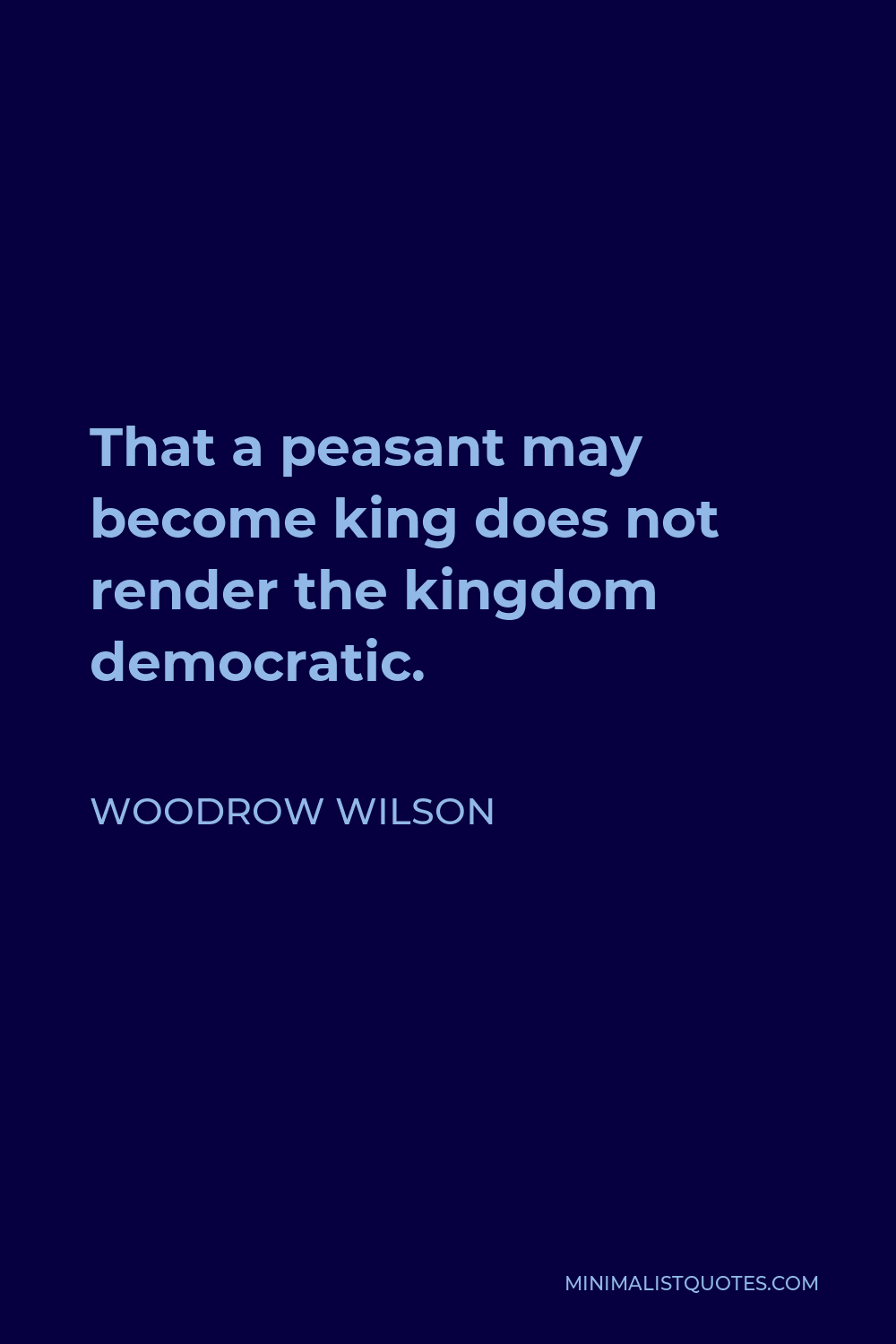 Woodrow Wilson Quote - That a peasant may become king does not render the kingdom democratic.