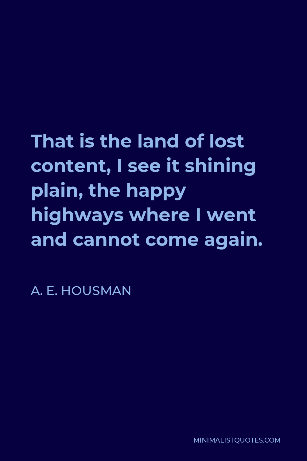 A. E. Housman Quote - That is the land of lost content, I see it shining plain, the happy highways where I went and cannot come again.