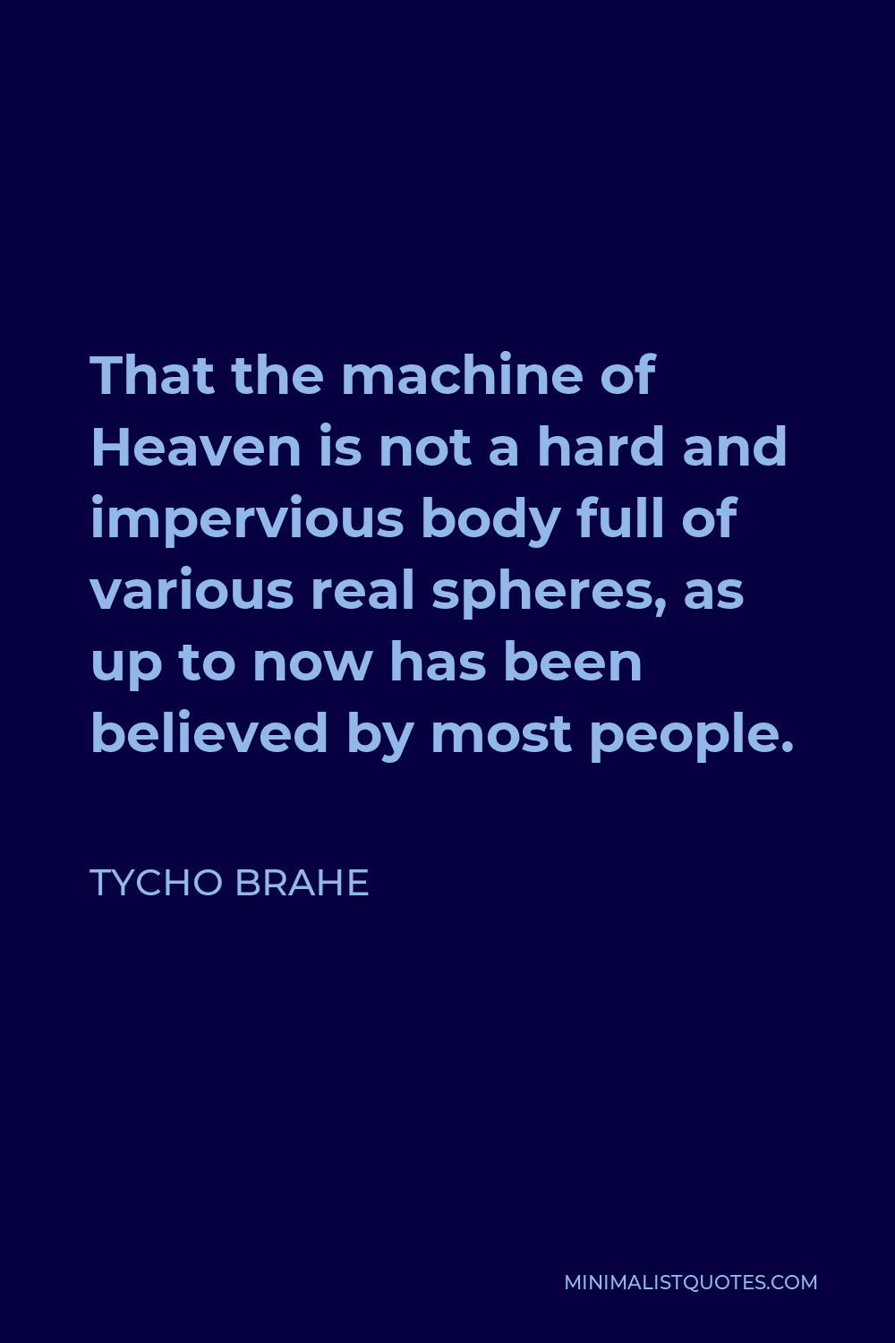 Tycho Brahe Quote - That the machine of Heaven is not a hard and impervious body full of various real spheres, as up to now has been believed by most people.