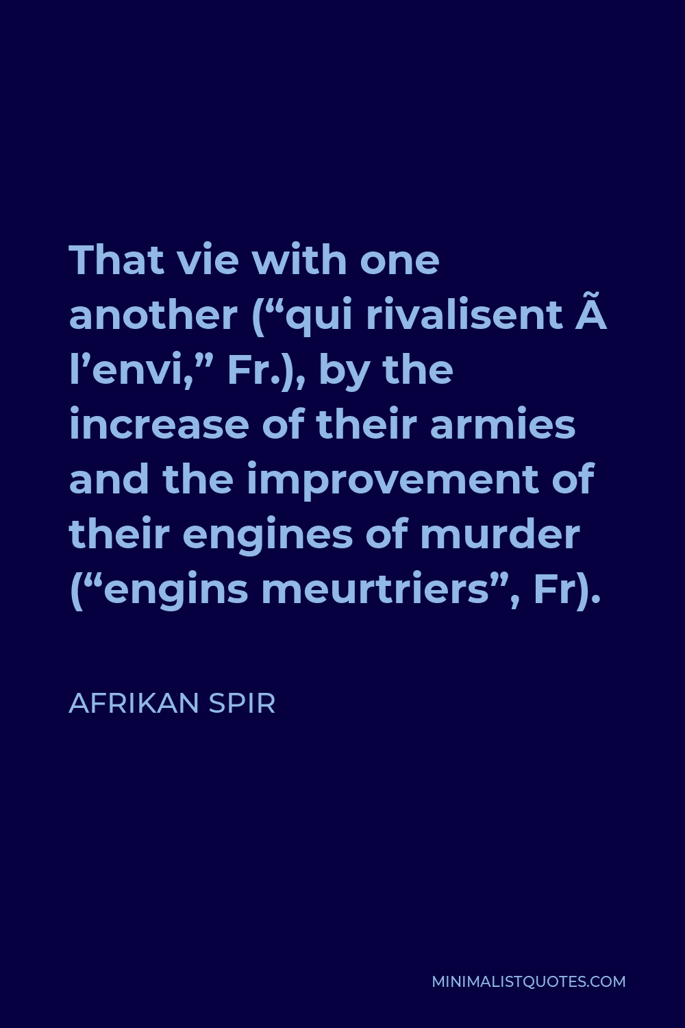 Afrikan Spir Quote - That vie with one another (“qui rivalisent à l’envi,” Fr.), by the increase of their armies and the improvement of their engines of murder (“engins meurtriers”, Fr).