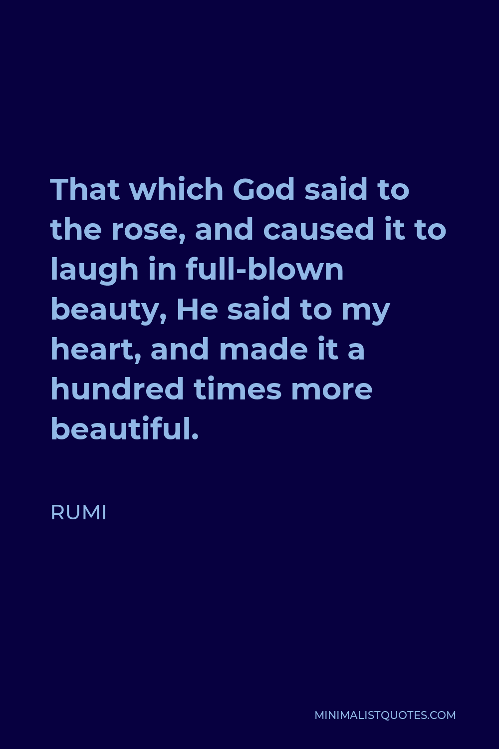 Rumi Quote - That which God said to the rose, and caused it to laugh in full-blown beauty, He said to my heart, and made it a hundred times more beautiful.