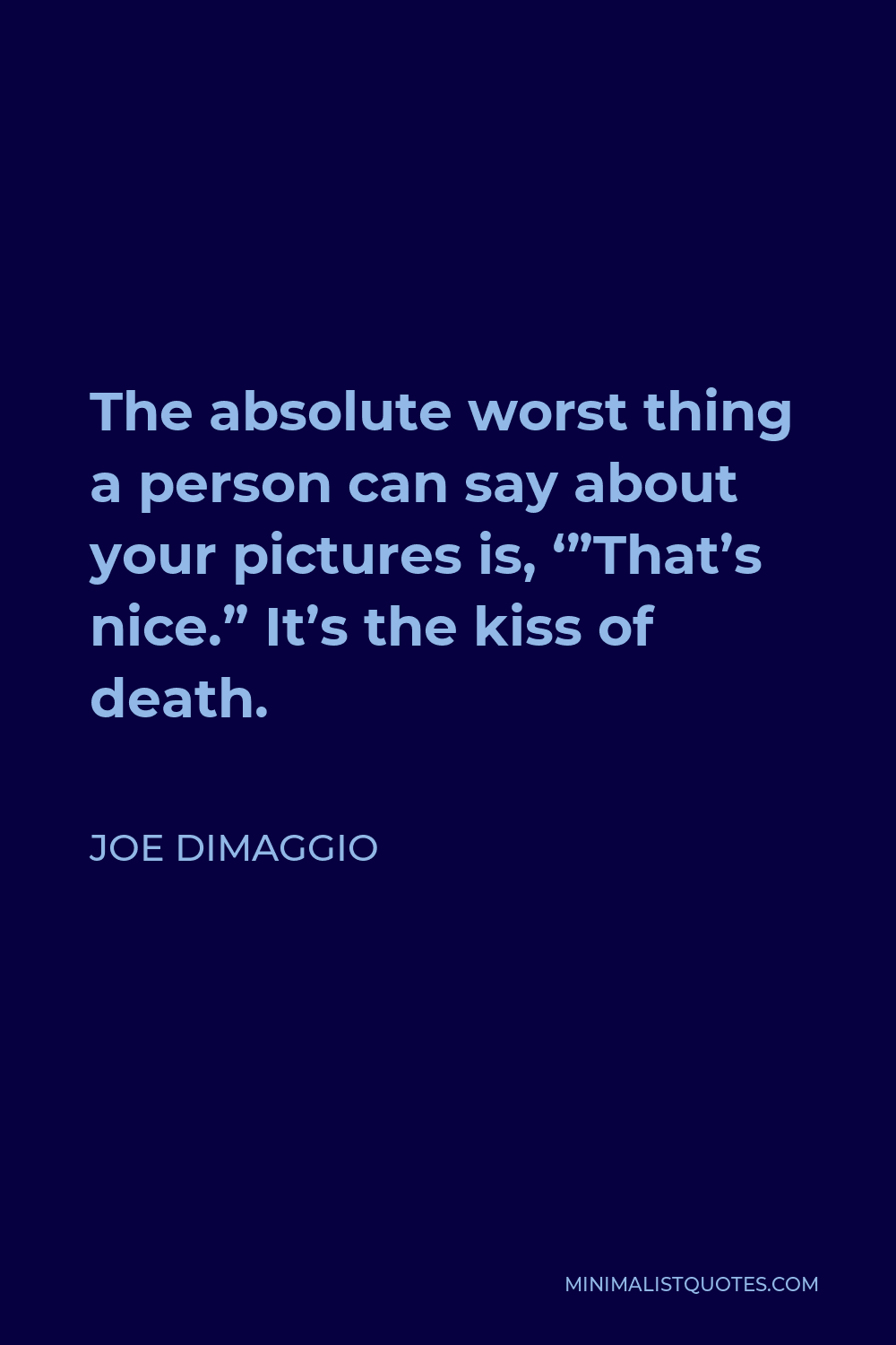 Joe DiMaggio Quote - The absolute worst thing a person can say about your pictures is, ‘”That’s nice.” It’s the kiss of death.