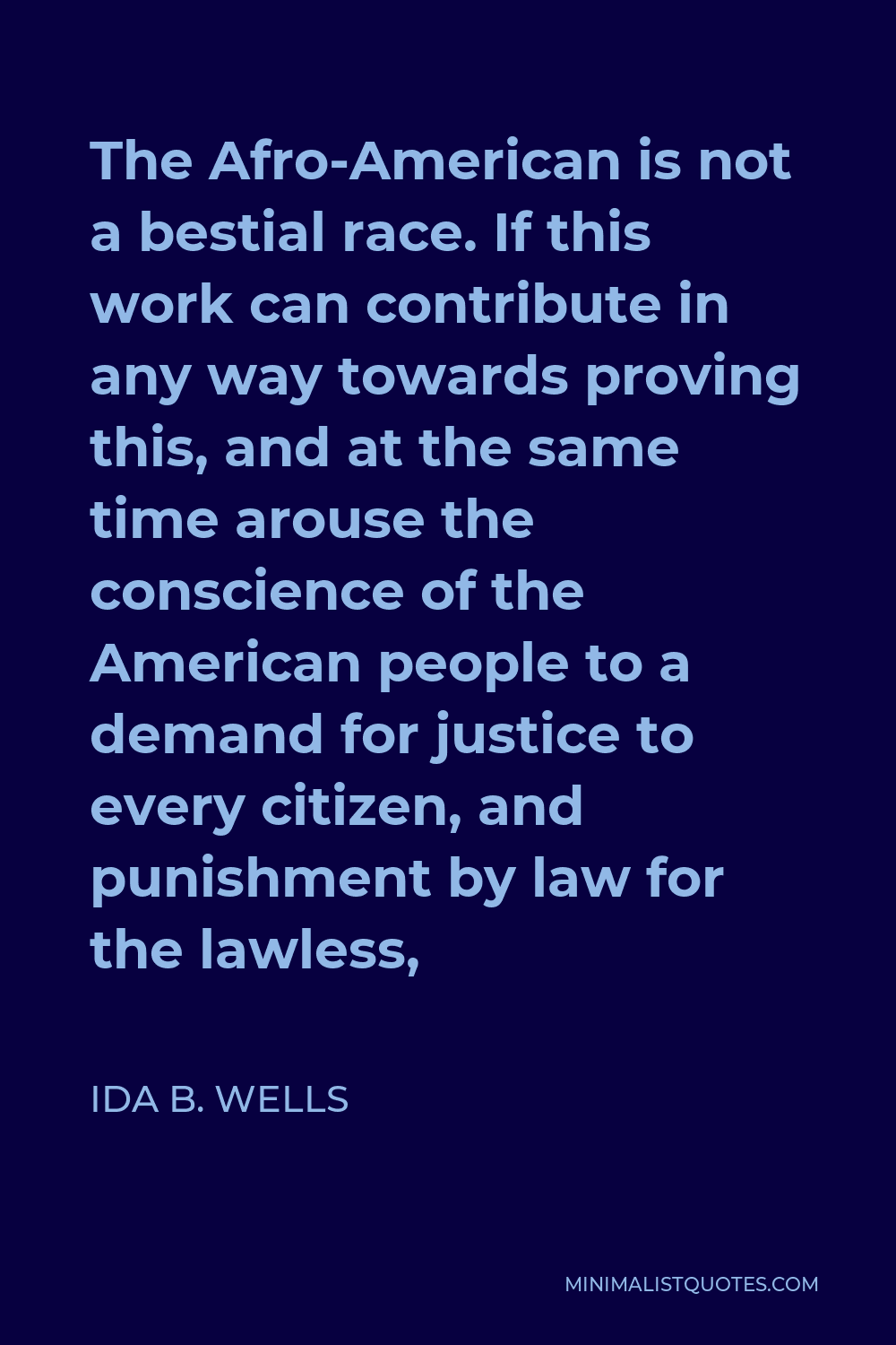 Ida B. Wells Quote - The Afro-American is not a bestial race. If this work can contribute in any way towards proving this, and at the same time arouse the conscience of the American people to a demand for justice to every citizen, and punishment by law for the lawless,