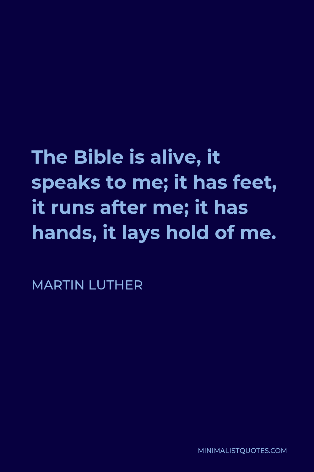 Martin Luther Quote - The Bible is alive, it speaks to me; it has feet, it runs after me; it has hands, it lays hold of me.