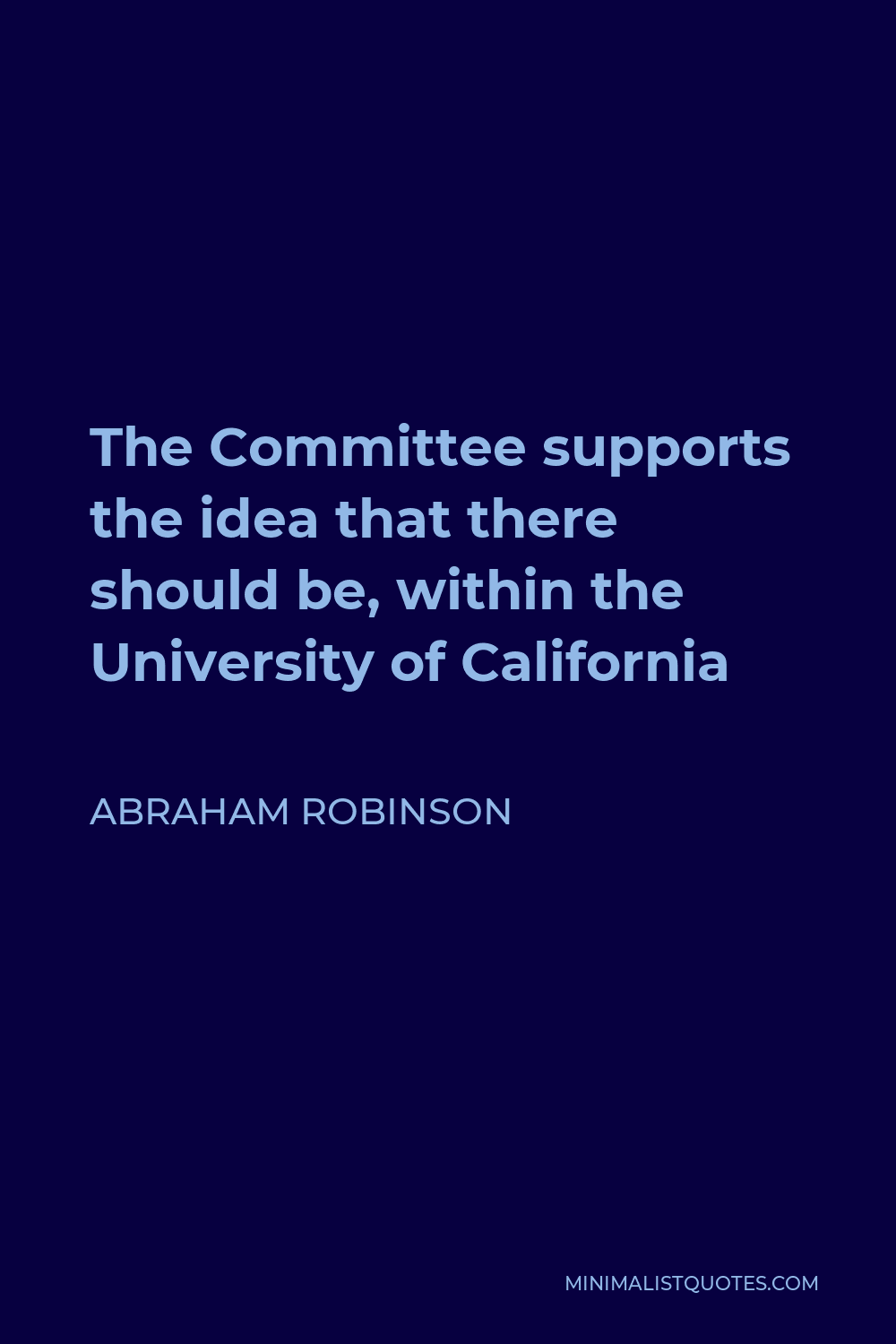 Abraham Robinson Quote - The Committee supports the idea that there should be, within the University of California