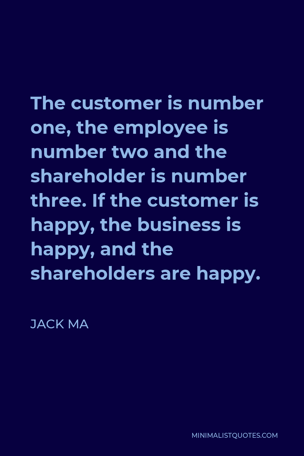 Jack Ma Quote - The customer is number one, the employee is number two and the shareholder is number three. If the customer is happy, the business is happy, and the shareholders are happy.
