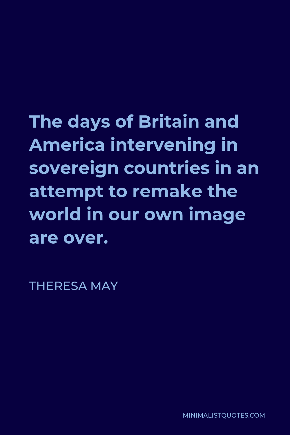 Theresa May Quote - The days of Britain and America intervening in sovereign countries in an attempt to remake the world in our own image are over.