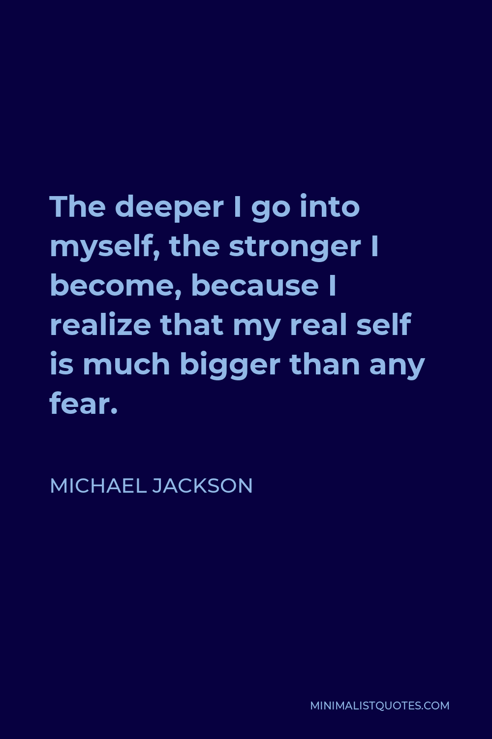 Michael Jackson Quote - The deeper I go into myself, the stronger I become, because I realize that my real self is much bigger than any fear.