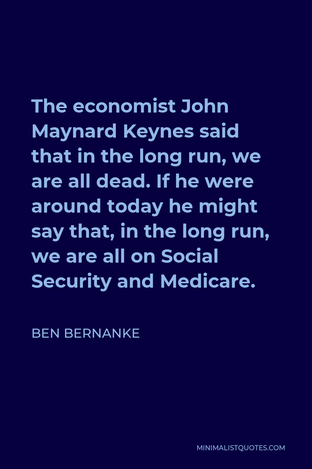 Ben Bernanke Quote - The economist John Maynard Keynes said that in the long run, we are all dead. If he were around today he might say that, in the long run, we are all on Social Security and Medicare.