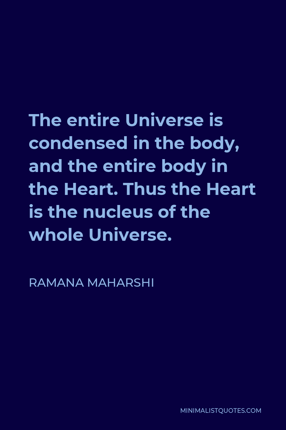Ramana Maharshi Quote - The entire Universe is condensed in the body, and the entire body in the Heart. Thus the Heart is the nucleus of the whole Universe.