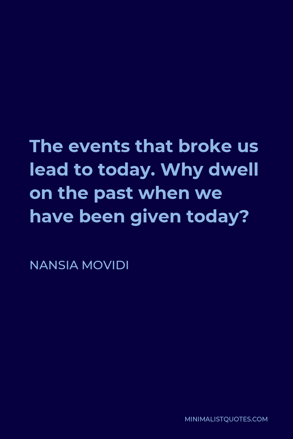 Nansia Movidi Quote - The events that broke us lead to today. Why dwell on the past when we have been given today?
