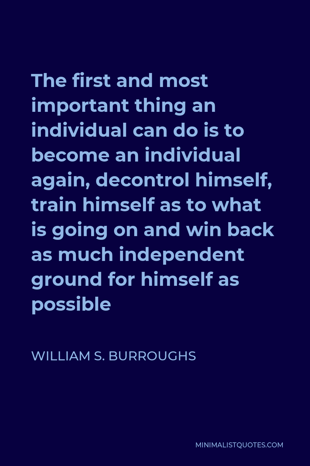 William S. Burroughs Quote - The first and most important thing an individual can do is to become an individual again, decontrol himself, train himself as to what is going on and win back as much independent ground for himself as possible