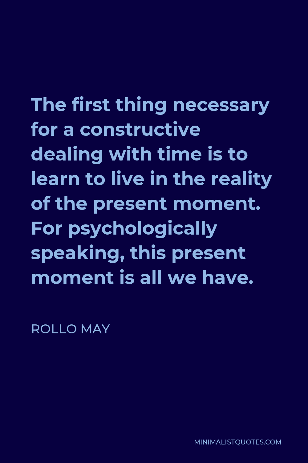 Rollo May Quote - The first thing necessary for a constructive dealing with time is to learn to live in the reality of the present moment. For psychologically speaking, this present moment is all we have.