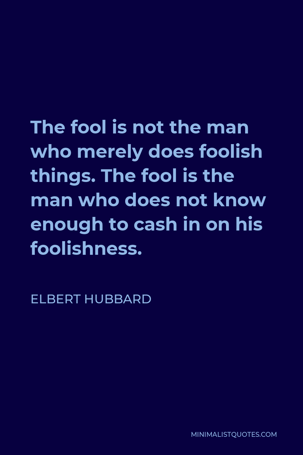 Elbert Hubbard Quote - The fool is not the man who merely does foolish things. The fool is the man who does not know enough to cash in on his foolishness.