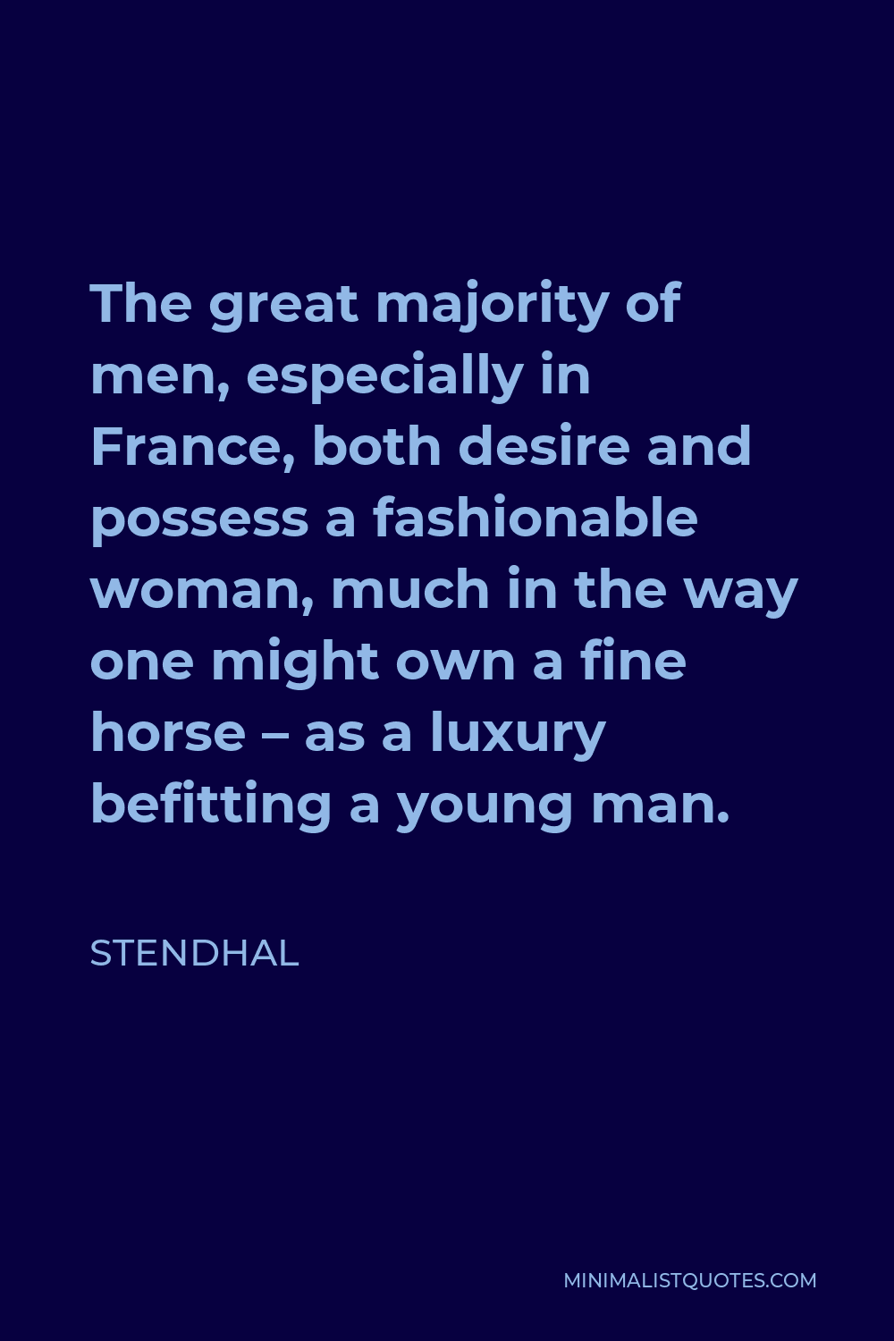 Stendhal Quote - The great majority of men, especially in France, both desire and possess a fashionable woman, much in the way one might own a fine horse – as a luxury befitting a young man.