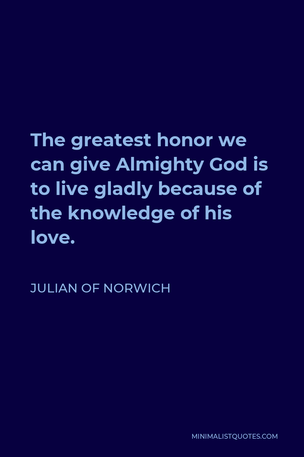Julian of Norwich Quote - The greatest honor we can give Almighty God is to live gladly because of the knowledge of his love.
