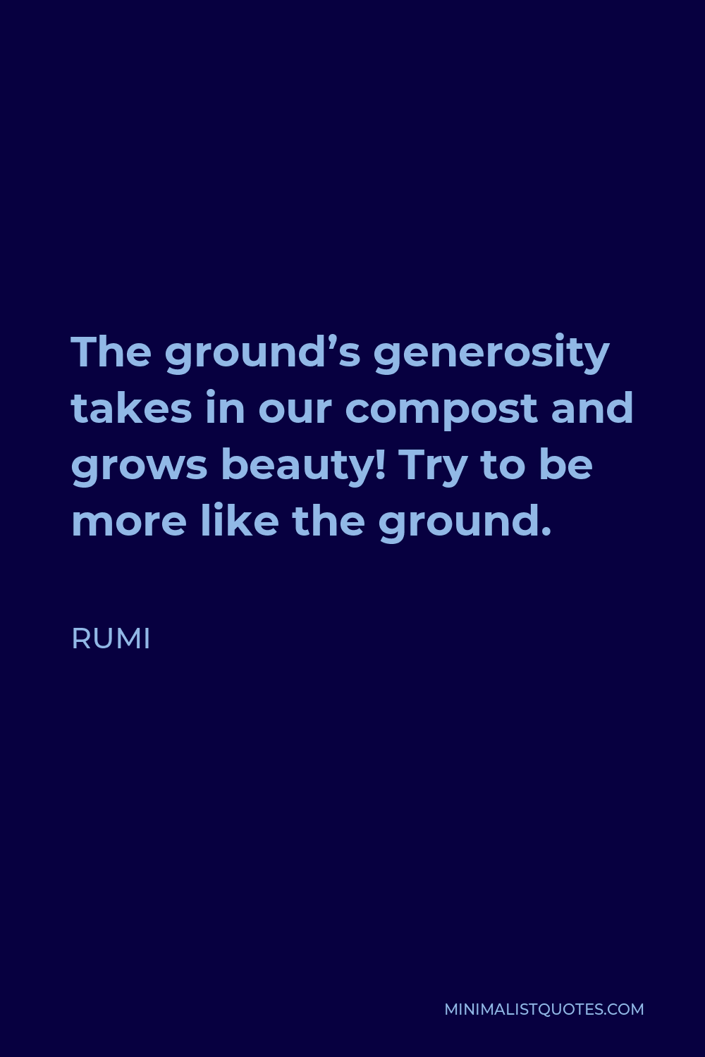 Rumi Quote - The ground’s generosity takes in our compost and grows beauty! Try to be more like the ground.