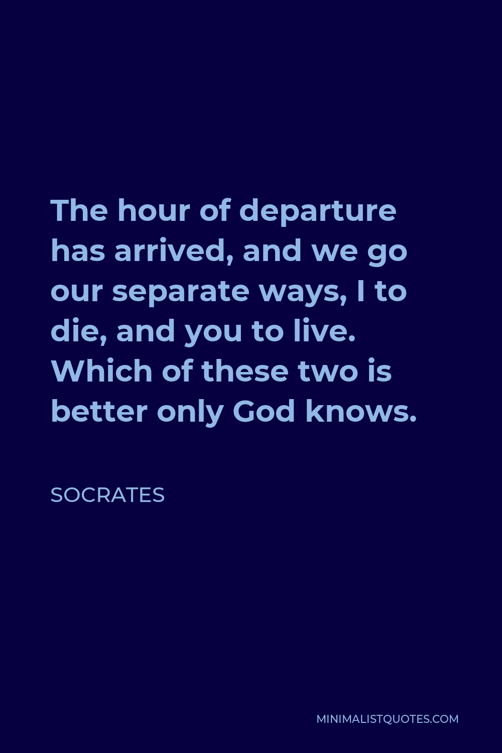 Socrates Quote - The hour of departure has arrived, and we go our separate ways, I to die, and you to live. Which of these two is better only God knows.