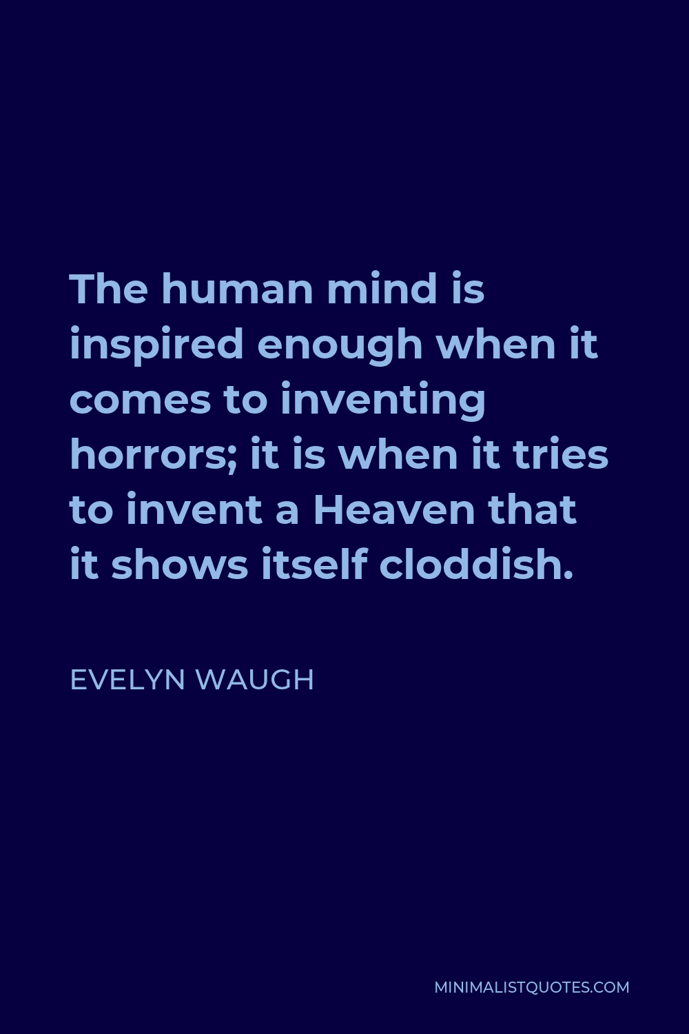 Evelyn Waugh Quote - The human mind is inspired enough when it comes to inventing horrors; it is when it tries to invent a Heaven that it shows itself cloddish.