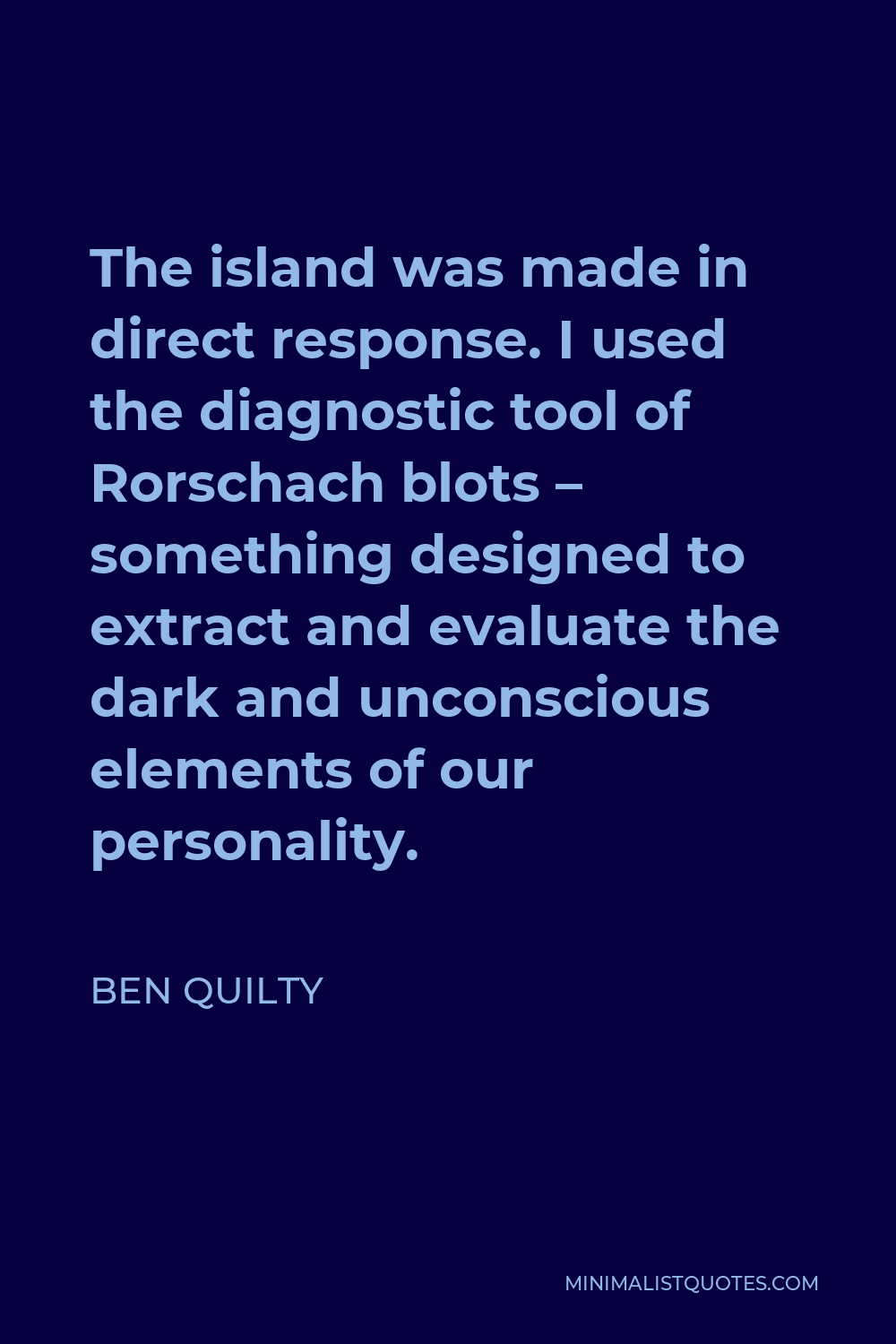 Ben Quilty Quote - The island was made in direct response. I used the diagnostic tool of Rorschach blots – something designed to extract and evaluate the dark and unconscious elements of our personality.