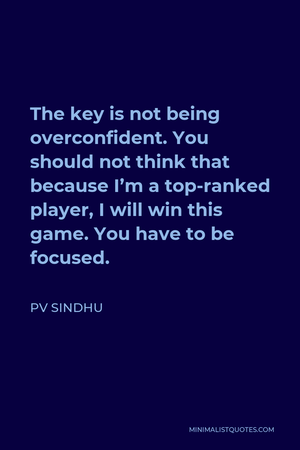PV Sindhu Quote: The key is not being overconfident. You should not think  that because I'm a top-ranked player, I will win this game. You have to be  focused.