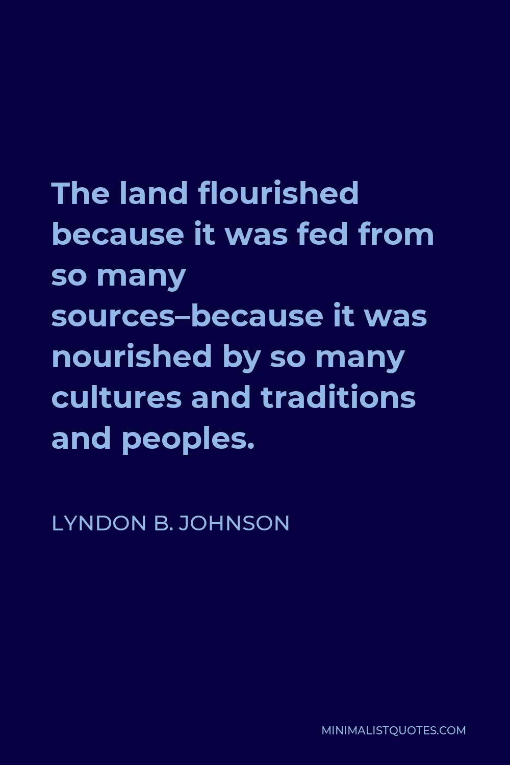 Lyndon B. Johnson Quote - The land flourished because it was fed from so many sources–because it was nourished by so many cultures and traditions and peoples.