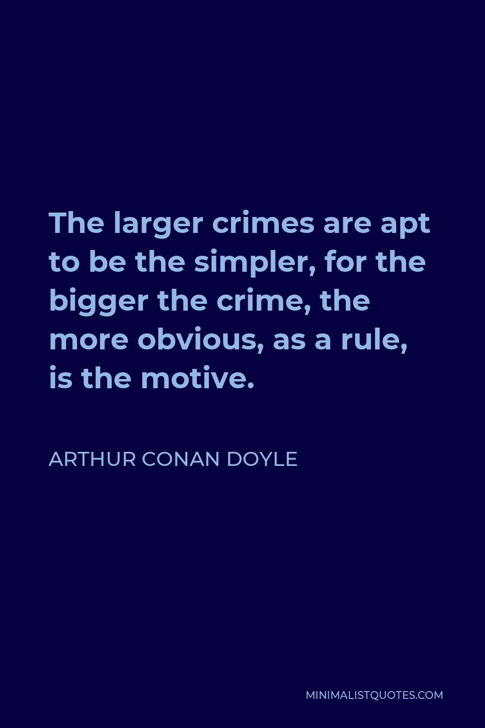 Arthur Conan Doyle Quote - The larger crimes are apt to be the simpler, for the bigger the crime, the more obvious, as a rule, is the motive.
