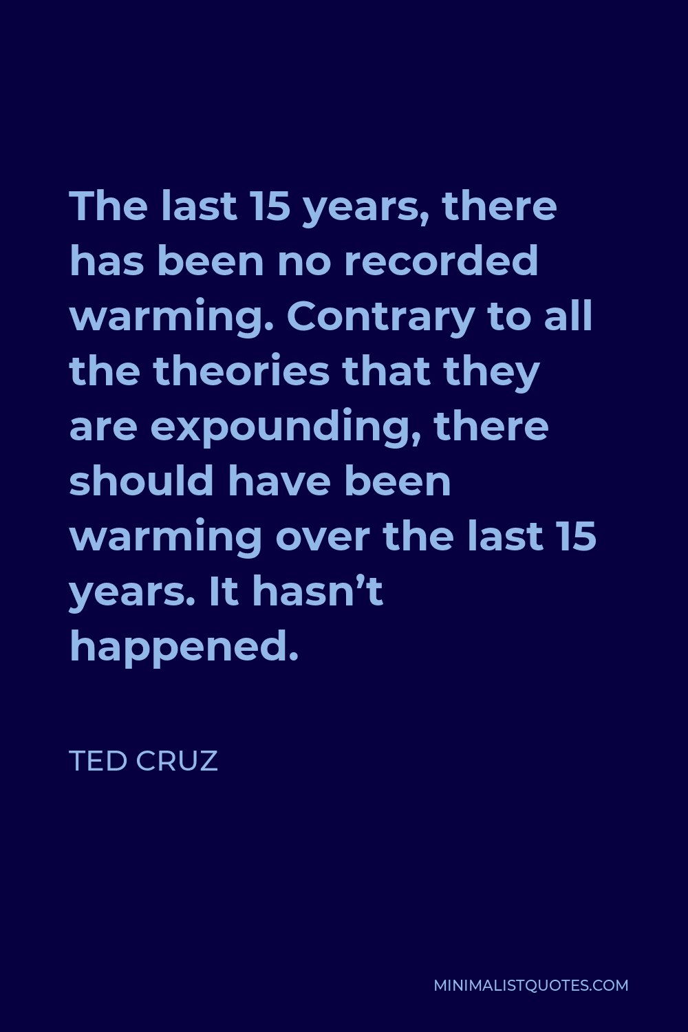 Ted Cruz Quote - The last 15 years, there has been no recorded warming. Contrary to all the theories that they are expounding, there should have been warming over the last 15 years. It hasn’t happened.