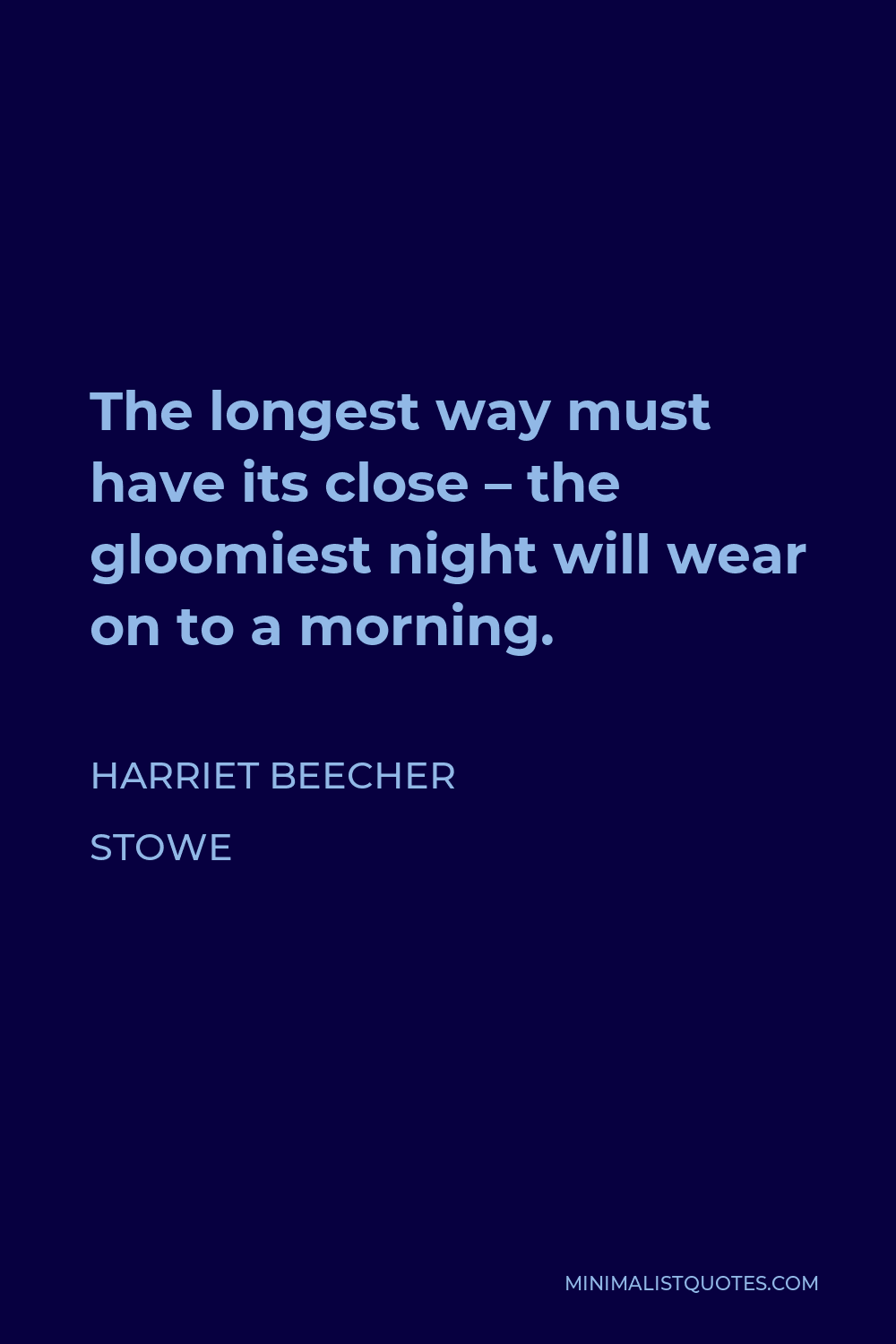Harriet Beecher Stowe Quote - The longest way must have its close – the gloomiest night will wear on to a morning.