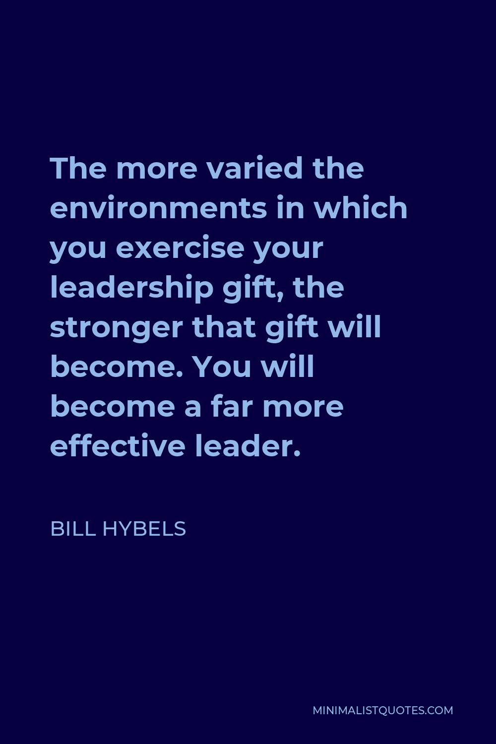 Bill Hybels Quote - The more varied the environments in which you exercise your leadership gift, the stronger that gift will become. You will become a far more effective leader.