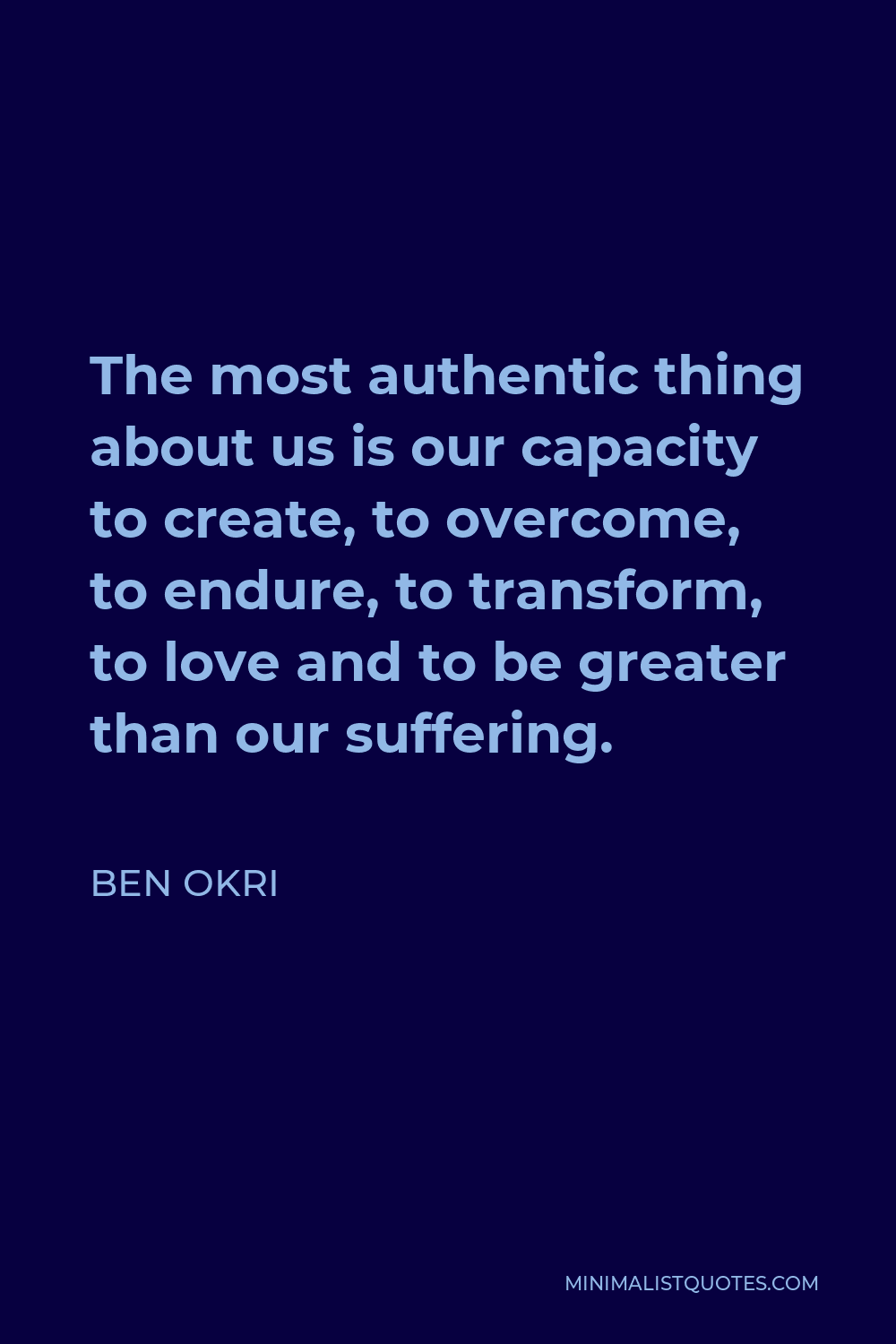 Ben Okri Quote - The most authentic thing about us is our capacity to create, to overcome, to endure, to transform, to love and to be greater than our suffering.