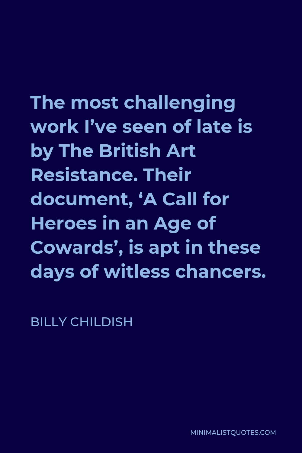 Billy Childish Quote - The most challenging work I’ve seen of late is by The British Art Resistance. Their document, ‘A Call for Heroes in an Age of Cowards’, is apt in these days of witless chancers.