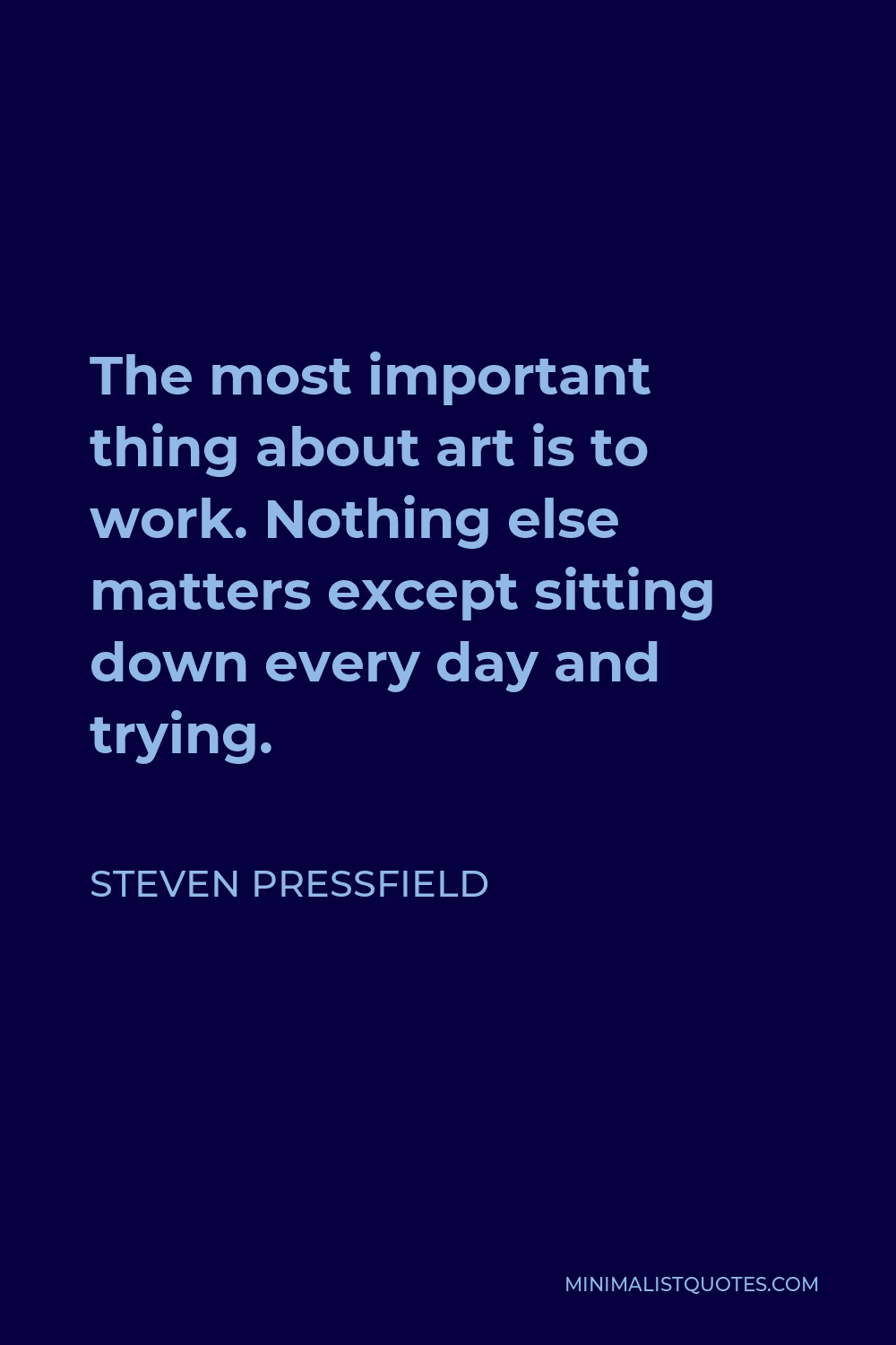 Steven Pressfield Quote - The most important thing about art is to work. Nothing else matters except sitting down every day and trying.